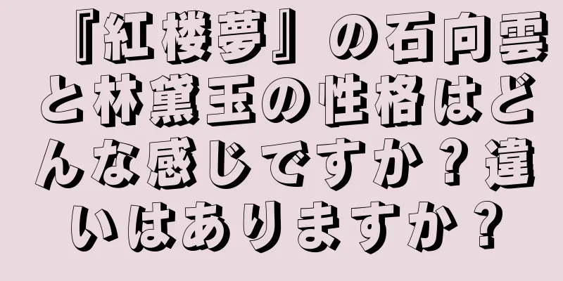 『紅楼夢』の石向雲と林黛玉の性格はどんな感じですか？違いはありますか？