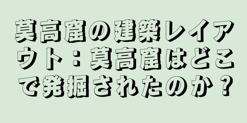 莫高窟の建築レイアウト：莫高窟はどこで発掘されたのか？