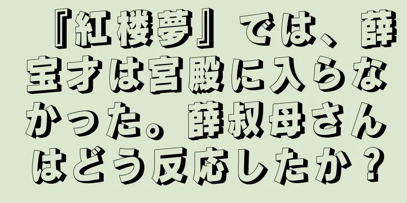 『紅楼夢』では、薛宝才は宮殿に入らなかった。薛叔母さんはどう反応したか？