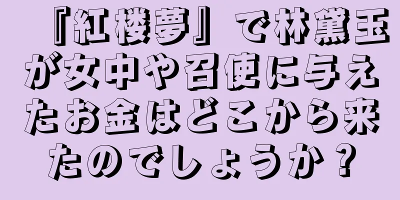 『紅楼夢』で林黛玉が女中や召使に与えたお金はどこから来たのでしょうか？