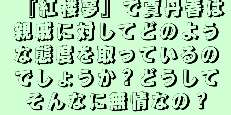 『紅楼夢』で賈丹春は親戚に対してどのような態度を取っているのでしょうか？どうしてそんなに無情なの？