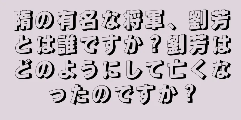 隋の有名な将軍、劉芳とは誰ですか？劉芳はどのようにして亡くなったのですか？