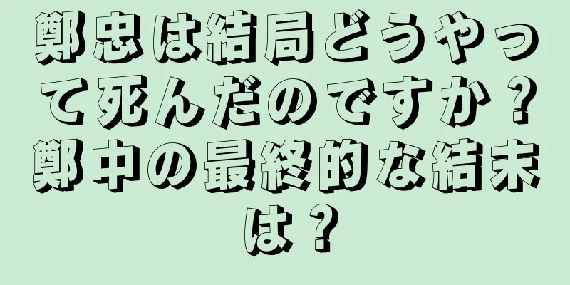 鄭忠は結局どうやって死んだのですか？鄭中の最終的な結末は？