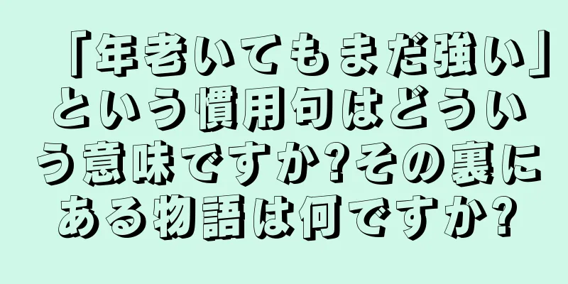 「年老いてもまだ強い」という慣用句はどういう意味ですか?その裏にある物語は何ですか?