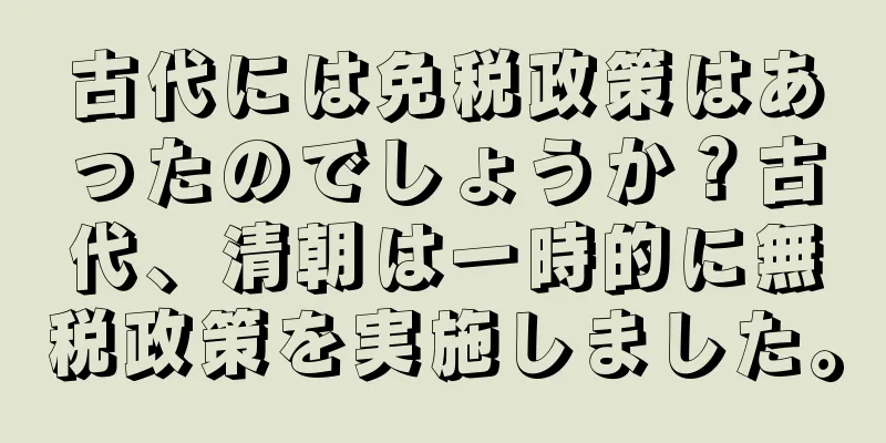 古代には免税政策はあったのでしょうか？古代、清朝は一時的に無税政策を実施しました。