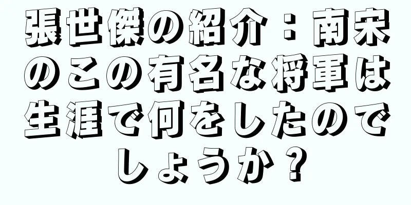 張世傑の紹介：南宋のこの有名な将軍は生涯で何をしたのでしょうか？