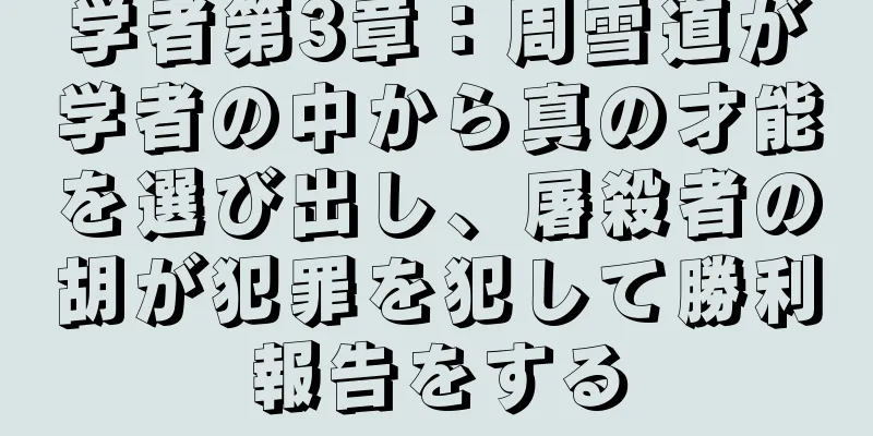 学者第3章：周雪道が学者の中から真の才能を選び出し、屠殺者の胡が犯罪を犯して勝利報告をする