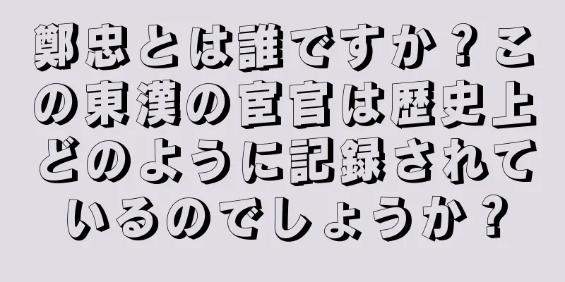 鄭忠とは誰ですか？この東漢の宦官は歴史上どのように記録されているのでしょうか？