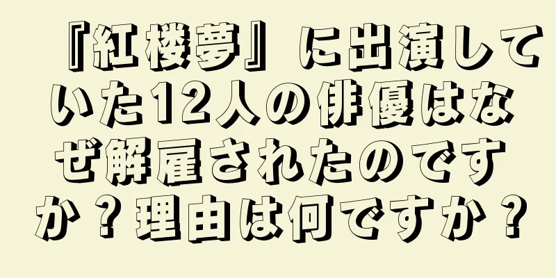 『紅楼夢』に出演していた12人の俳優はなぜ解雇されたのですか？理由は何ですか？