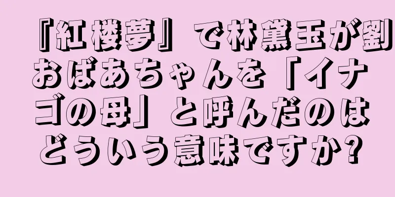 『紅楼夢』で林黛玉が劉おばあちゃんを「イナゴの母」と呼んだのはどういう意味ですか?