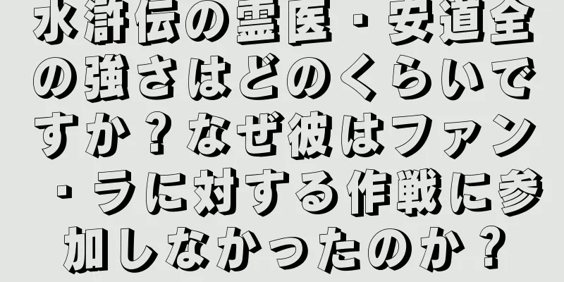 水滸伝の霊医・安道全の強さはどのくらいですか？なぜ彼はファン・ラに対する作戦に参加しなかったのか？