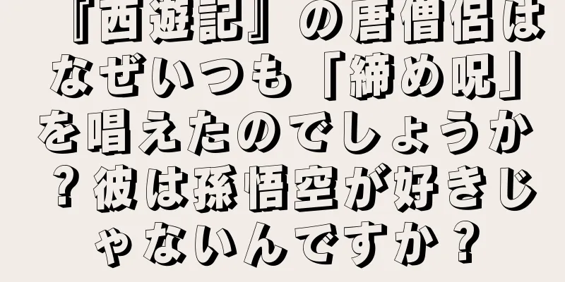 『西遊記』の唐僧侶はなぜいつも「締め呪」を唱えたのでしょうか？彼は孫悟空が好きじゃないんですか？