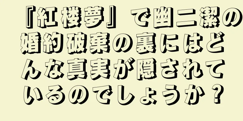 『紅楼夢』で幽二潔の婚約破棄の裏にはどんな真実が隠されているのでしょうか？