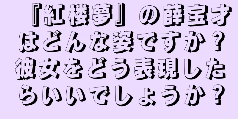 『紅楼夢』の薛宝才はどんな姿ですか？彼女をどう表現したらいいでしょうか？
