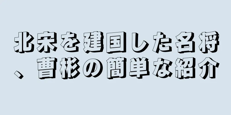 北宋を建国した名将、曹彬の簡単な紹介
