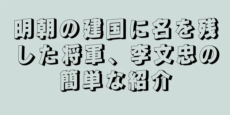 明朝の建国に名を残した将軍、李文忠の簡単な紹介