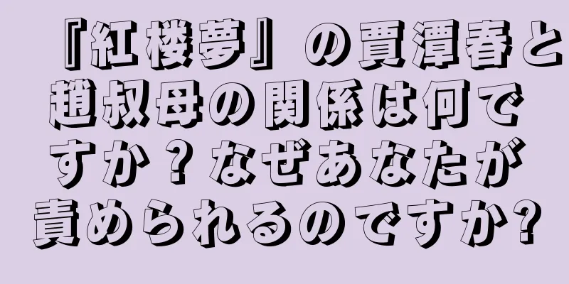 『紅楼夢』の賈潭春と趙叔母の関係は何ですか？なぜあなたが責められるのですか?