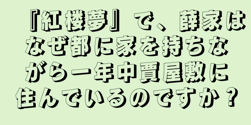 『紅楼夢』で、薛家はなぜ都に家を持ちながら一年中賈屋敷に住んでいるのですか？