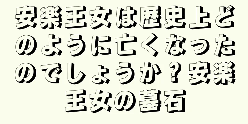 安楽王女は歴史上どのように亡くなったのでしょうか？安楽王女の墓石