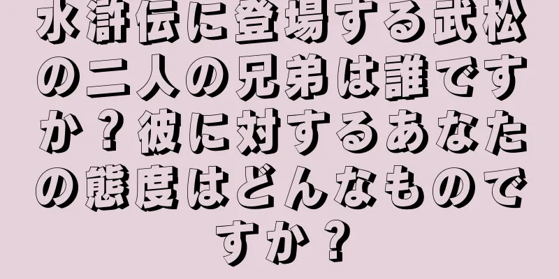 水滸伝に登場する武松の二人の兄弟は誰ですか？彼に対するあなたの態度はどんなものですか？
