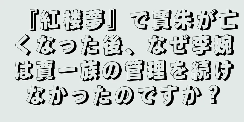 『紅楼夢』で賈朱が亡くなった後、なぜ李婉は賈一族の管理を続けなかったのですか？