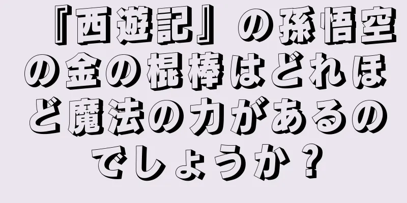 『西遊記』の孫悟空の金の棍棒はどれほど魔法の力があるのでしょうか？