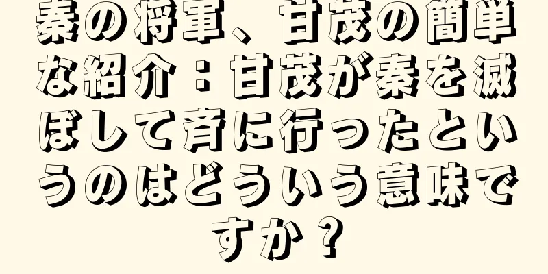 秦の将軍、甘茂の簡単な紹介：甘茂が秦を滅ぼして斉に行ったというのはどういう意味ですか？