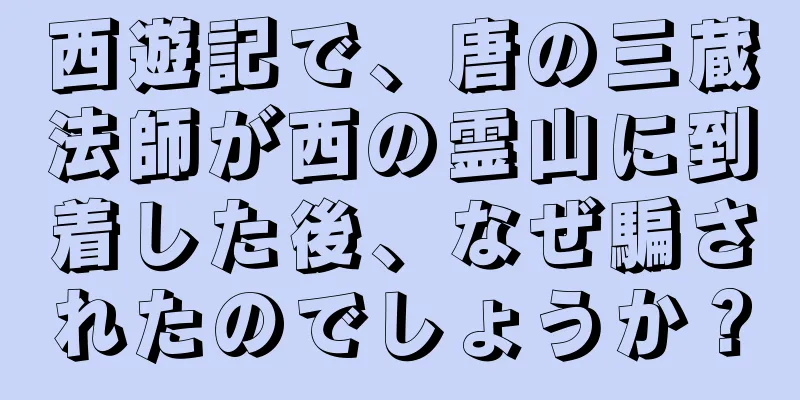 西遊記で、唐の三蔵法師が西の霊山に到着した後、なぜ騙されたのでしょうか？