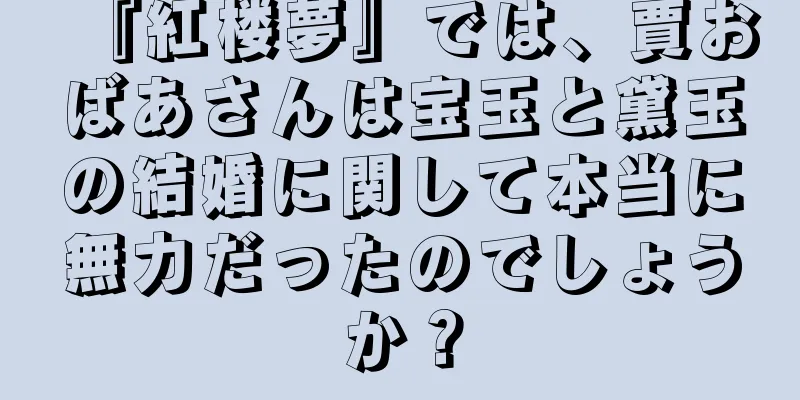 『紅楼夢』では、賈おばあさんは宝玉と黛玉の結婚に関して本当に無力だったのでしょうか？