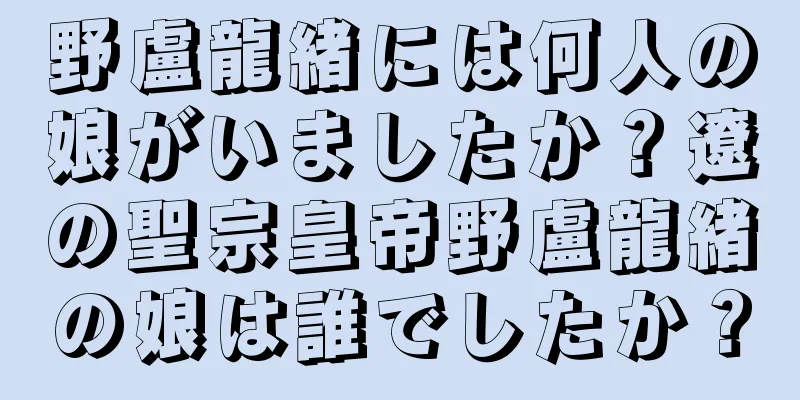 野盧龍緒には何人の娘がいましたか？遼の聖宗皇帝野盧龍緒の娘は誰でしたか？