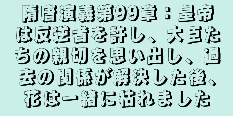 隋唐演義第99章：皇帝は反逆者を許し、大臣たちの親切を思い出し、過去の関係が解決した後、花は一緒に枯れました