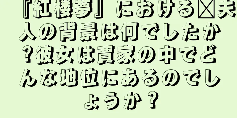 『紅楼夢』における邢夫人の背景は何でしたか?彼女は賈家の中でどんな地位にあるのでしょうか？