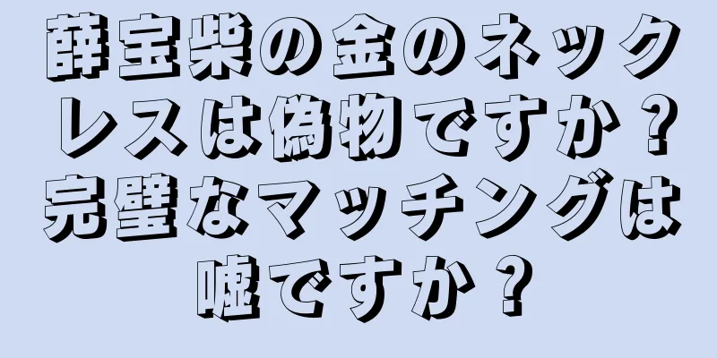 薛宝柴の金のネックレスは偽物ですか？完璧なマッチングは嘘ですか？