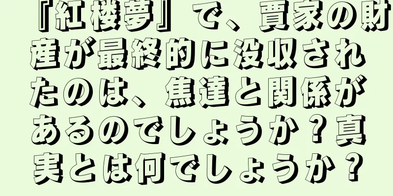 『紅楼夢』で、賈家の財産が最終的に没収されたのは、焦達と関係があるのでしょうか？真実とは何でしょうか？