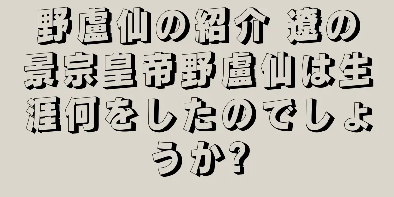 野盧仙の紹介 遼の景宗皇帝野盧仙は生涯何をしたのでしょうか?