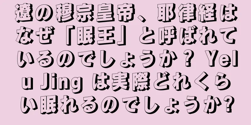 遼の穆宗皇帝、耶律経はなぜ「眠王」と呼ばれているのでしょうか？ Yelu Jing は実際どれくらい眠れるのでしょうか?