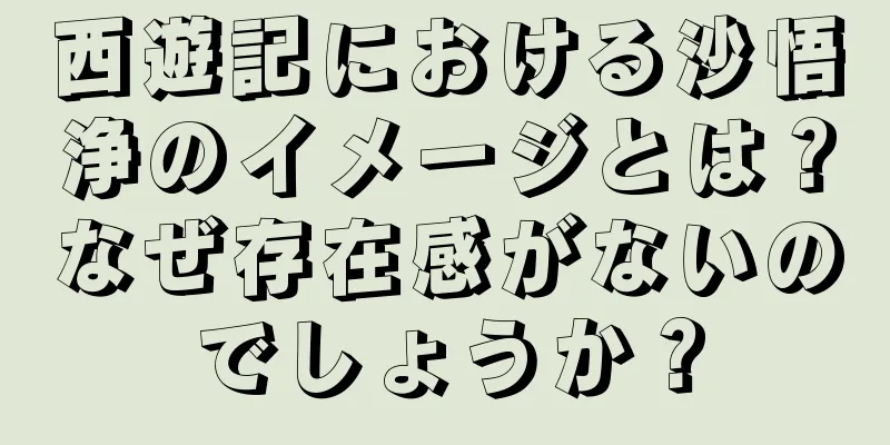 西遊記における沙悟浄のイメージとは？なぜ存在感がないのでしょうか？