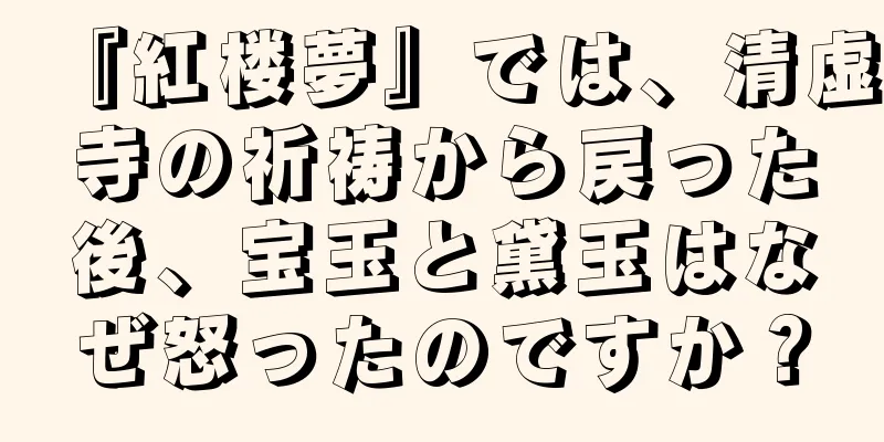 『紅楼夢』では、清虚寺の祈祷から戻った後、宝玉と黛玉はなぜ怒ったのですか？