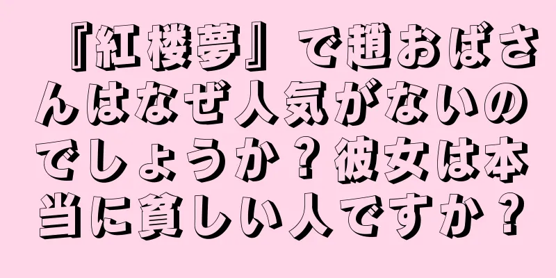 『紅楼夢』で趙おばさんはなぜ人気がないのでしょうか？彼女は本当に貧しい人ですか？