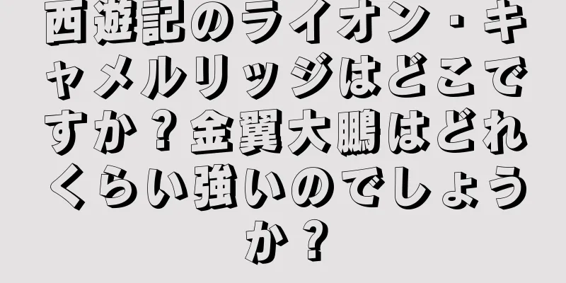 西遊記のライオン・キャメルリッジはどこですか？金翼大鵬はどれくらい強いのでしょうか？