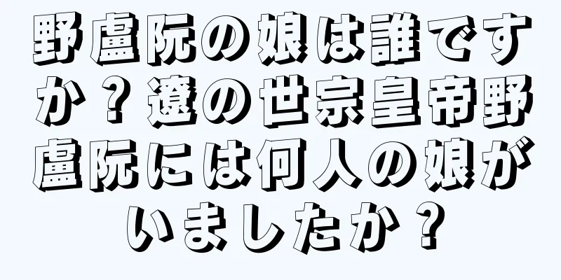 野盧阮の娘は誰ですか？遼の世宗皇帝野盧阮には何人の娘がいましたか？