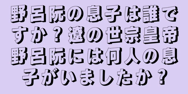 野呂阮の息子は誰ですか？遼の世宗皇帝野呂阮には何人の息子がいましたか？