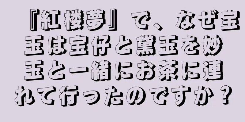 『紅楼夢』で、なぜ宝玉は宝仔と黛玉を妙玉と一緒にお茶に連れて行ったのですか？