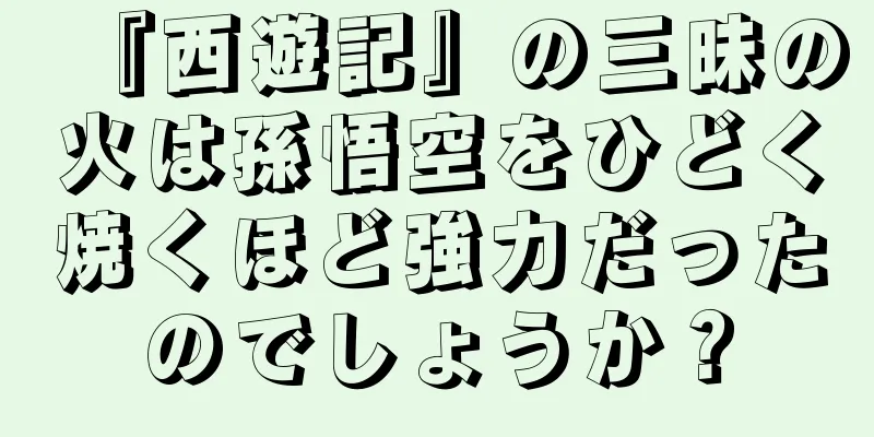 『西遊記』の三昧の火は孫悟空をひどく焼くほど強力だったのでしょうか？