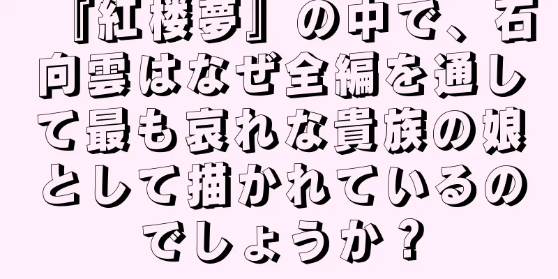 『紅楼夢』の中で、石向雲はなぜ全編を通して最も哀れな貴族の娘として描かれているのでしょうか？