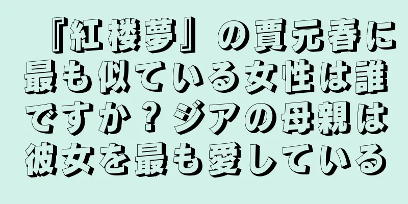 『紅楼夢』の賈元春に最も似ている女性は誰ですか？ジアの母親は彼女を最も愛している