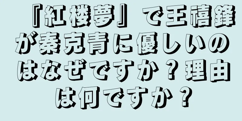 『紅楼夢』で王禧鋒が秦克青に優しいのはなぜですか？理由は何ですか？