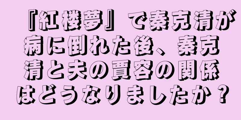 『紅楼夢』で秦克清が病に倒れた後、秦克清と夫の賈容の関係はどうなりましたか？