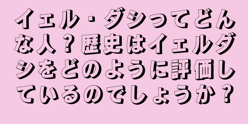 イェル・ダシってどんな人？歴史はイェルダシをどのように評価しているのでしょうか？