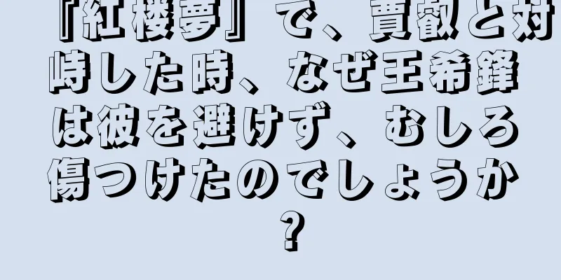 『紅楼夢』で、賈叡と対峙した時、なぜ王希鋒は彼を避けず、むしろ傷つけたのでしょうか？